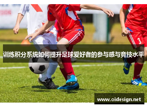 训练积分系统如何提升足球爱好者的参与感与竞技水平